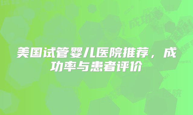 美国试管婴儿医院推荐，成功率与患者评价