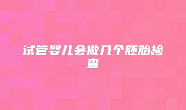 试管婴儿会做几个胚胎检查
