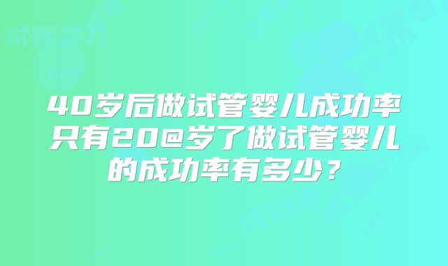 40岁后做试管婴儿成功率只有20@岁了做试管婴儿的成功率有多少？