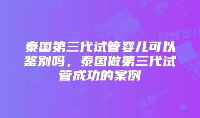 泰国第三代试管婴儿可以鉴别吗，泰国做第三代试管成功的案例