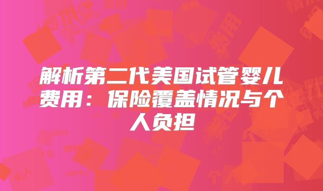 解析第二代美国试管婴儿费用：保险覆盖情况与个人负担
