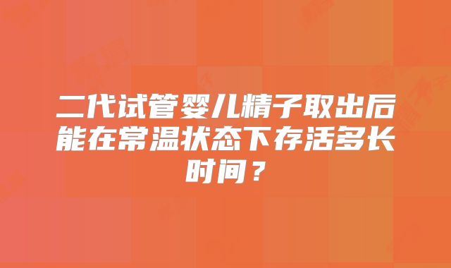 二代试管婴儿精子取出后能在常温状态下存活多长时间？