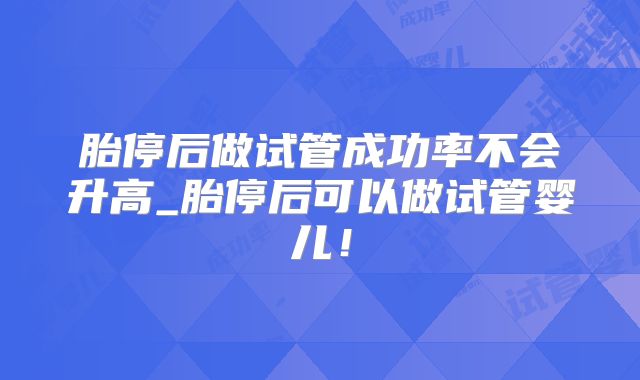 胎停后做试管成功率不会升高_胎停后可以做试管婴儿!