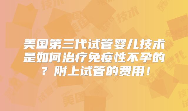 美国第三代试管婴儿技术是如何治疗免疫性不孕的？附上试管的费用！