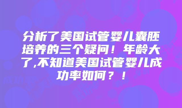 分析了美国试管婴儿囊胚培养的三个疑问！年龄大了,不知道美国试管婴儿成功率如何？！