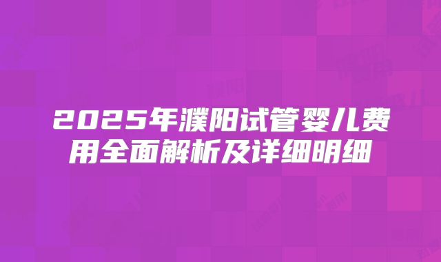 2025年濮阳试管婴儿费用全面解析及详细明细