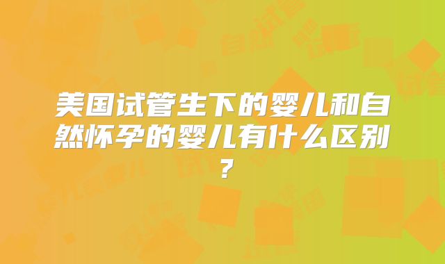 美国试管生下的婴儿和自然怀孕的婴儿有什么区别？