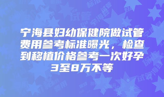 宁海县妇幼保健院做试管费用参考标准曝光，检查到移植价格参考一次好孕3至8万不等