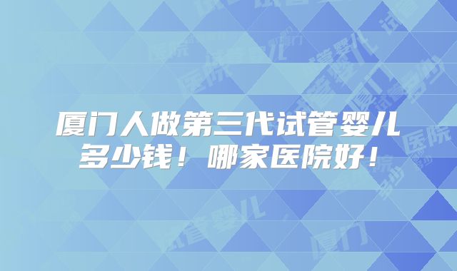 厦门人做第三代试管婴儿多少钱！哪家医院好！