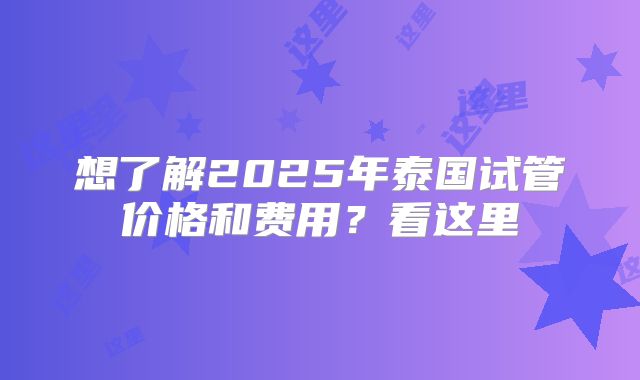 想了解2025年泰国试管价格和费用？看这里
