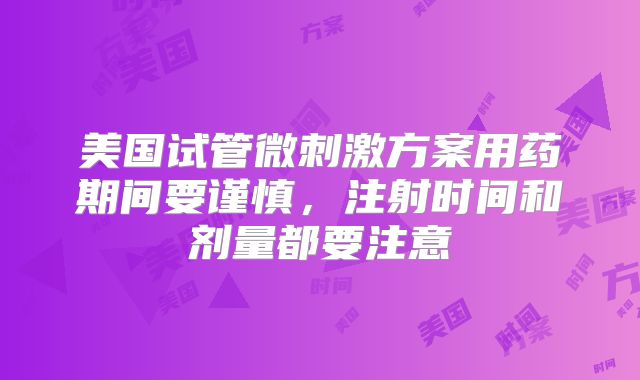 美国试管微刺激方案用药期间要谨慎，注射时间和剂量都要注意