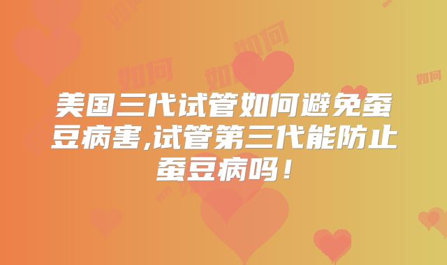 美国三代试管如何避免蚕豆病害,试管第三代能防止蚕豆病吗！