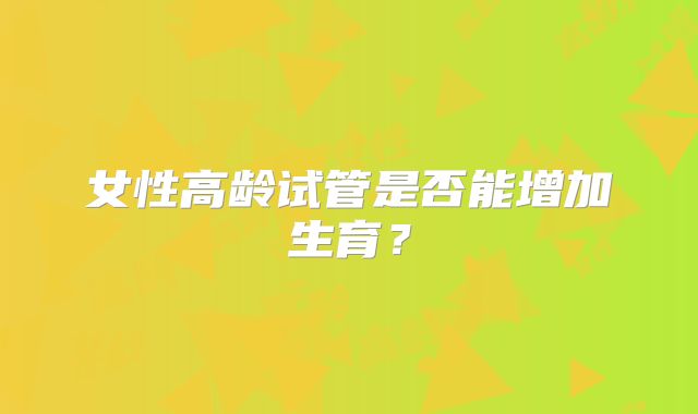 女性高龄试管是否能增加生育?