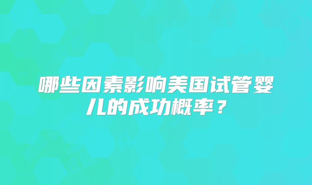 哪些因素影响美国试管婴儿的成功概率?