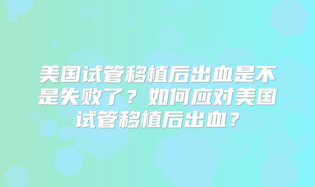 美国试管移植后出血是不是失败了?如何应对美国试管移植后出血?