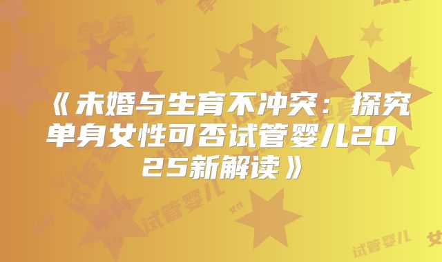 《未婚与生育不冲突：探究单身女性可否试管婴儿2025新解读》