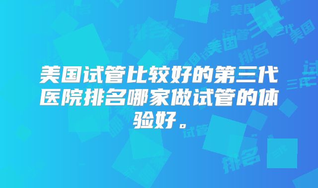美国试管比较好的第三代医院排名哪家做试管的体验好。