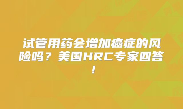 试管用药会增加癌症的风险吗？美国HRC专家回答！