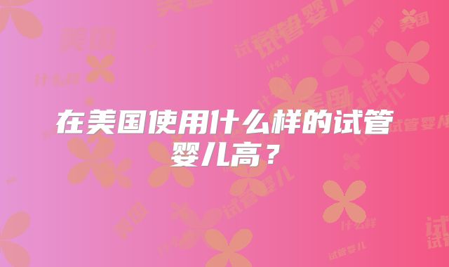 在美国使用什么样的试管婴儿高？