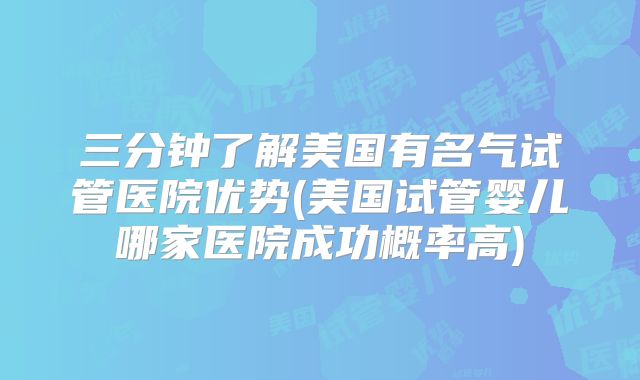 三分钟了解美国有名气试管医院优势(美国试管婴儿哪家医院成功概率高)