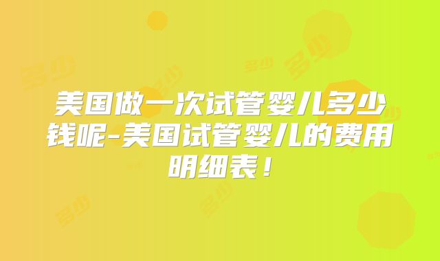 美国做一次试管婴儿多少钱呢-美国试管婴儿的费用明细表！