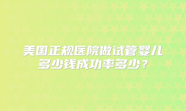 美国正规医院做试管婴儿多少钱成功率多少？