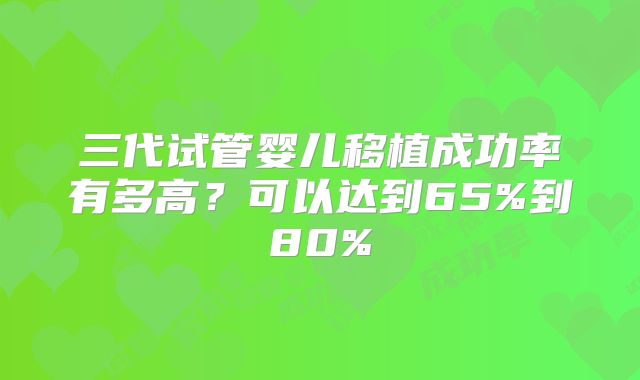 三代试管婴儿移植成功率有多高？可以达到65%到80%