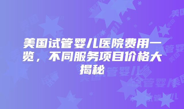 美国试管婴儿医院费用一览，不同服务项目价格大揭秘