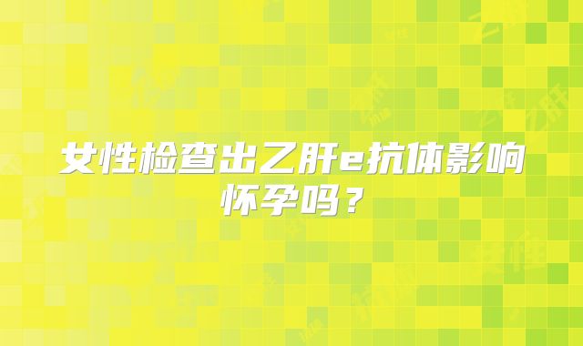 女性检查出乙肝e抗体影响怀孕吗？