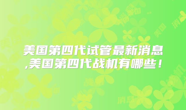 美国第四代试管最新消息,美国第四代战机有哪些!