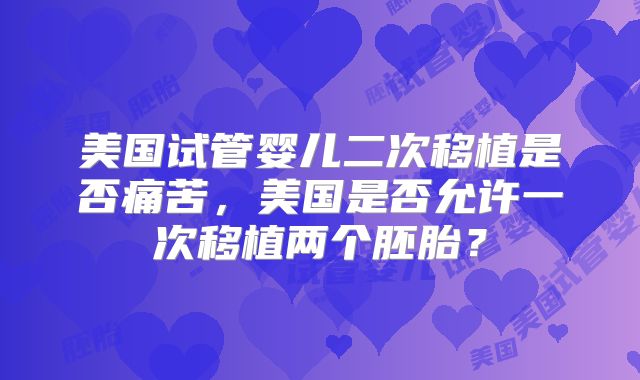 美国试管婴儿二次移植是否痛苦,美国是否允许一次移植两个胚胎?