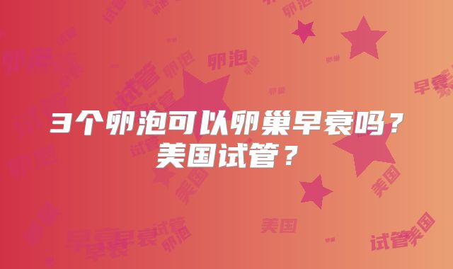 3个卵泡可以卵巢早衰吗？美国试管？