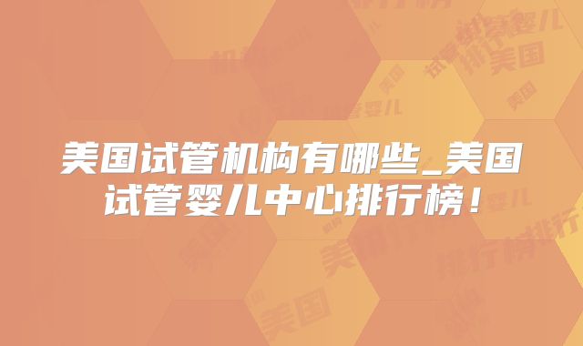 美国试管机构有哪些_美国试管婴儿中心排行榜！