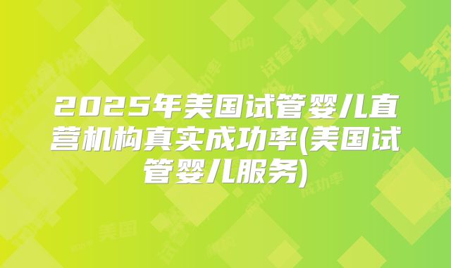 2025年美国试管婴儿直营机构真实成功率(美国试管婴儿服务)