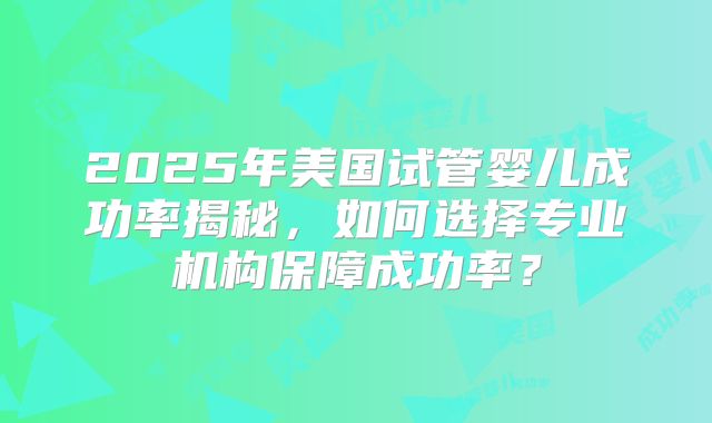 2025年美国试管婴儿成功率揭秘，如何选择专业机构保障成功率？