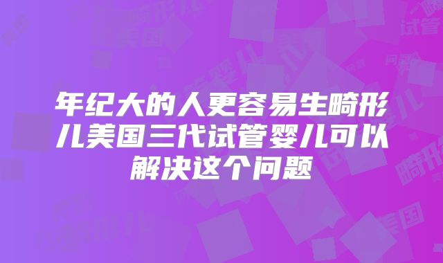 年纪大的人更容易生畸形儿美国三代试管婴儿可以解决这个问题