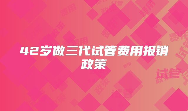 42岁做三代试管费用报销政策