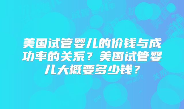 美国试管婴儿的价钱与成功率的关系?美国试管婴儿大概要多少钱?