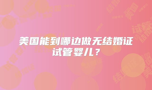美国能到哪边做无结婚证试管婴儿？