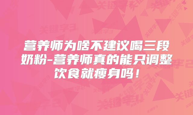 营养师为啥不建议喝三段奶粉-营养师真的能只调整饮食就瘦身吗！