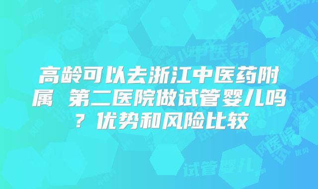 高龄可以去浙江中医药附属 第二医院做试管婴儿吗？优势和风险比较
