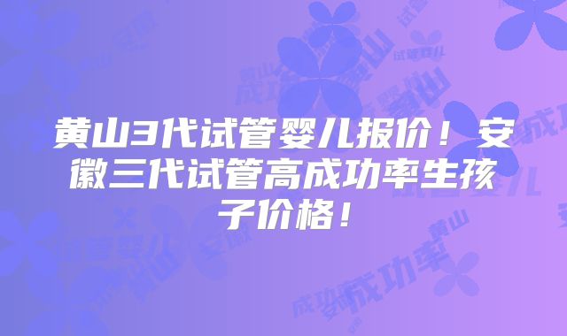 黄山3代试管婴儿报价！安徽三代试管高成功率生孩子价格！