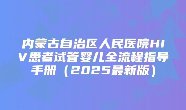 内蒙古自治区人民医院HIV患者试管婴儿全流程指导手册（2025最新版）
