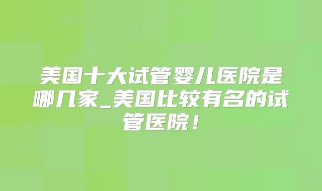 美国十大试管婴儿医院是哪几家_美国比较有名的试管医院！