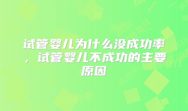试管婴儿为什么没成功率,试管婴儿不成功的主要原因