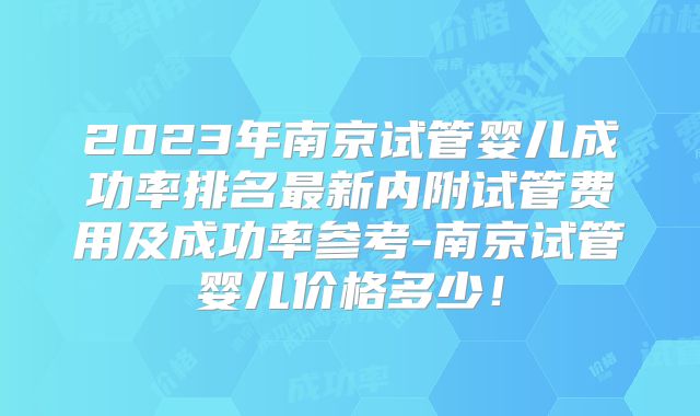 2023年南京试管婴儿成功率排名最新内附试管费用及成功率参考-南京试管婴儿价格多少!