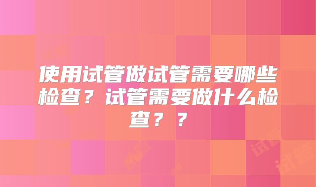 使用试管做试管需要哪些检查?试管需要做什么检查??