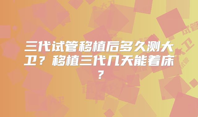 三代试管移植后多久测大卫？移植三代几天能着床？