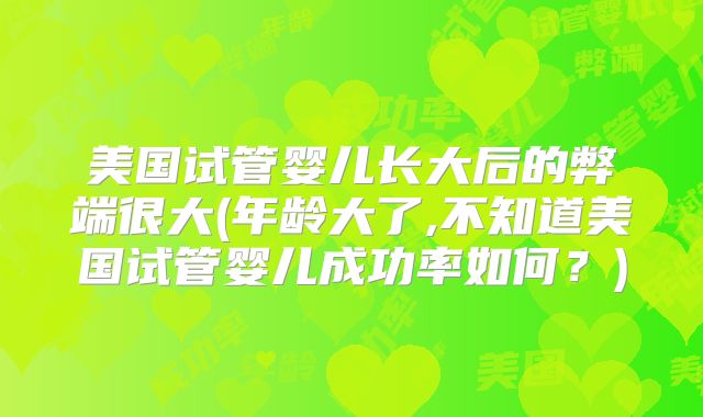 美国试管婴儿长大后的弊端很大(年龄大了,不知道美国试管婴儿成功率如何？)