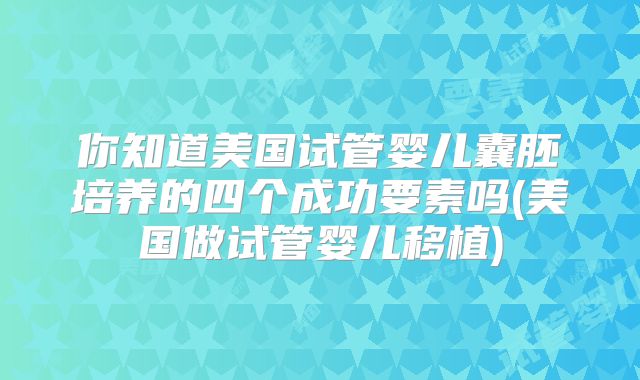 你知道美国试管婴儿囊胚培养的四个成功要素吗(美国做试管婴儿移植)